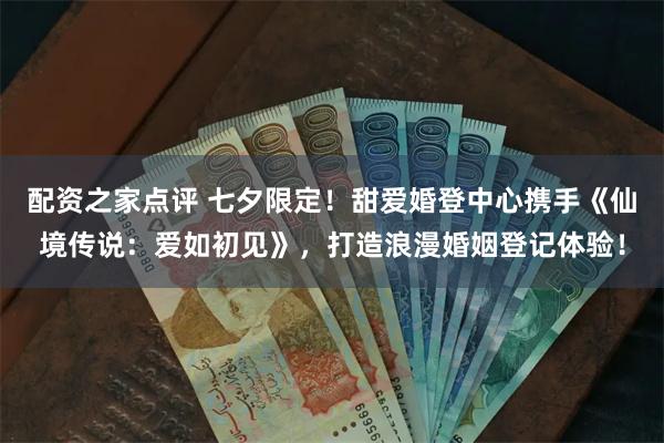 配资之家点评 七夕限定！甜爱婚登中心携手《仙境传说：爱如初见》，打造浪漫婚姻登记体验！