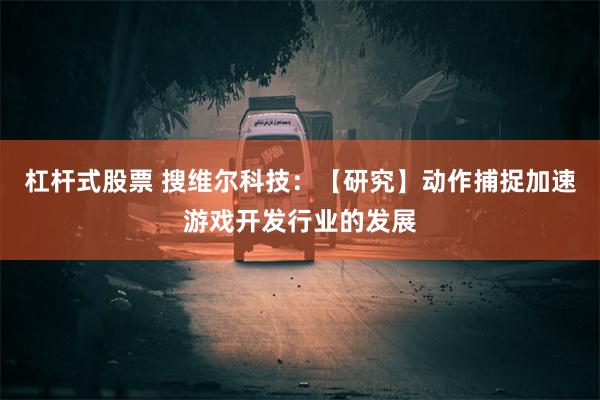杠杆式股票 搜维尔科技：【研究】动作捕捉加速游戏开发行业的发展