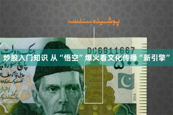 炒股入门知识 从“悟空”爆火看文化传播“新引擎”