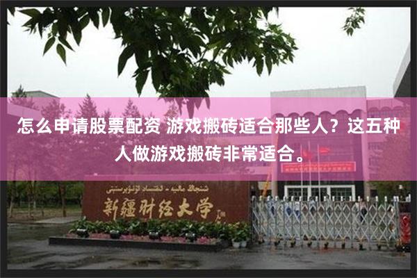 怎么申请股票配资 游戏搬砖适合那些人？这五种人做游戏搬砖非常适合。