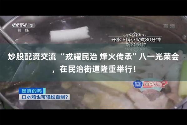 炒股配资交流 “戎耀民治 烽火传承”八一光荣会,在民治街道隆重举行!