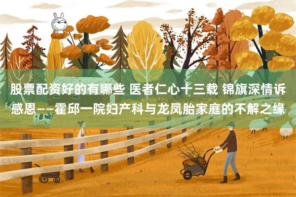 股票配资好的有哪些 医者仁心十三载 锦旗深情诉感恩——霍邱一院妇产科与龙凤胎家庭的不解之缘