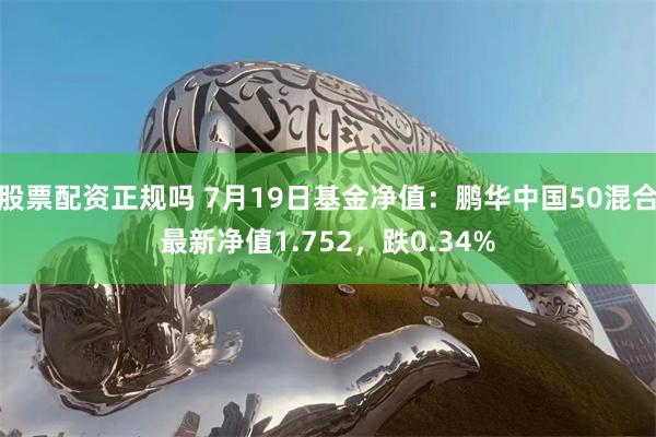 股票配资正规吗 7月19日基金净值：鹏华中国50混合最新净值1.752，跌0.34%