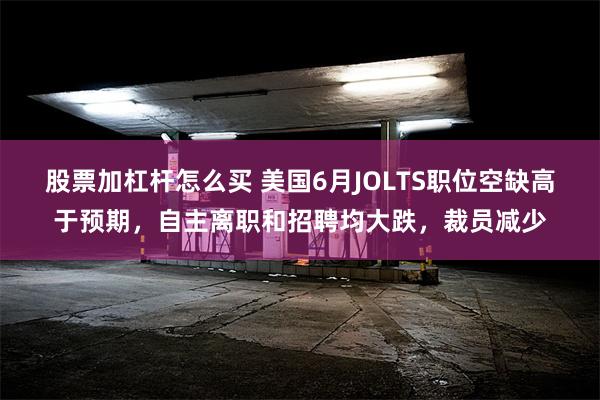 股票加杠杆怎么买 美国6月JOLTS职位空缺高于预期，自主离职和招聘均大跌，裁员减少