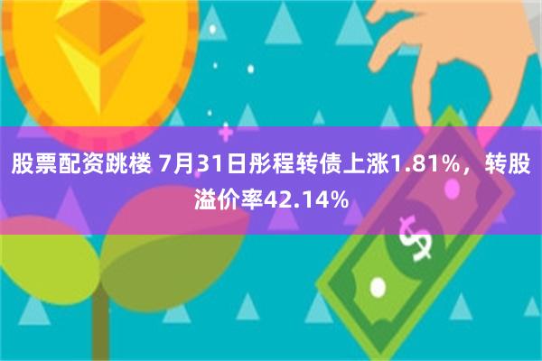 股票配资跳楼 7月31日彤程转债上涨1.81%,转股溢价率42.14%