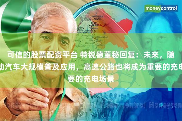 可信的股票配资平台 特锐德董秘回复:未来,随着电动汽车大规模普及应用,高速公路也将成为重要的充电场景