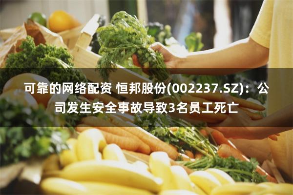 可靠的网络配资 恒邦股份(002237.SZ):公司发生安全事故导致3名员工死亡