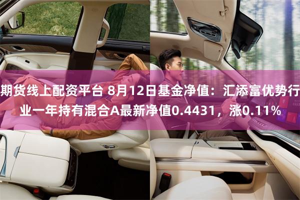 期货线上配资平台 8月12日基金净值:汇添富优势行业一年持有混合A最新净值0.4431,涨0.11%