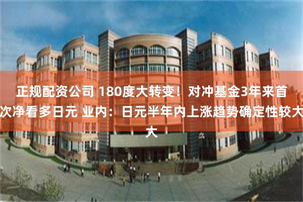 正规配资公司 180度大转变!对冲基金3年来首次净看多日元 业内:日元半年内上涨趋势确定性较大