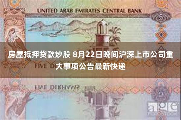 房屋抵押贷款炒股 8月22日晚间沪深上市公司重大事项公告最新快递