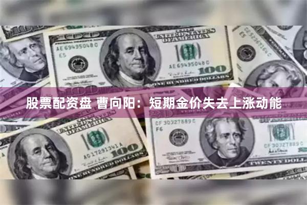 股票配资盘 曹向阳：短期金价失去上涨动能