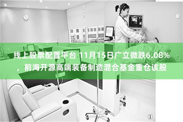 线上股票配置平台 11月15日广立微跌6.08%，前海开源高端装备制造混合基金重仓该股