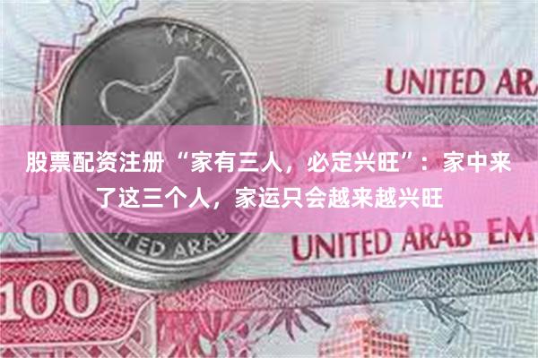 股票配资注册 “家有三人，必定兴旺”：家中来了这三个人，家运只会越来越兴旺