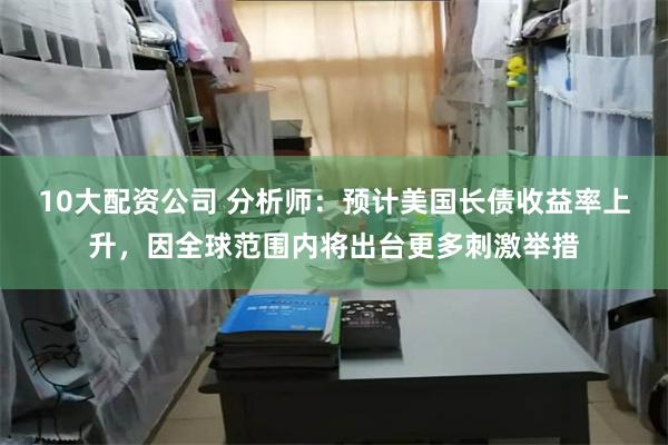 10大配资公司 分析师：预计美国长债收益率上升，因全球范围内将出台更多刺激举措