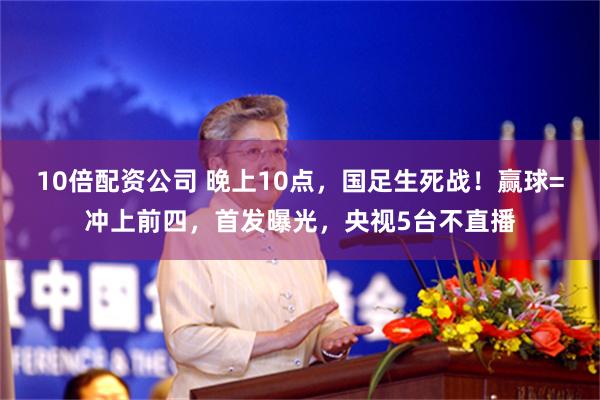 10倍配资公司 晚上10点，国足生死战！赢球=冲上前四，首发曝光，央视5台不直播