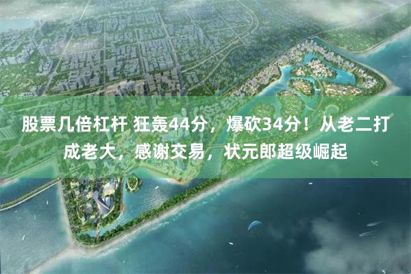 股票几倍杠杆 狂轰44分，爆砍34分！从老二打成老大，感谢交易，状元郎超级崛起