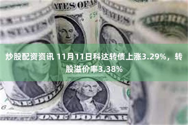 炒股配资资讯 11月11日科达转债上涨3.29%，转股溢价率3.38%