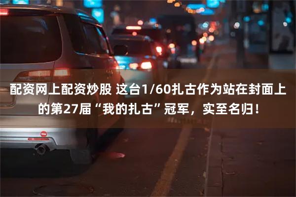 配资网上配资炒股 这台1/60扎古作为站在封面上的第27届“我的扎古”冠军，实至名归！