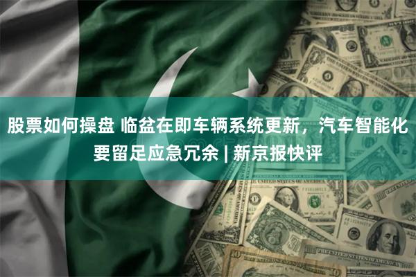 股票如何操盘 临盆在即车辆系统更新，汽车智能化要留足应急冗余 | 新京报快评