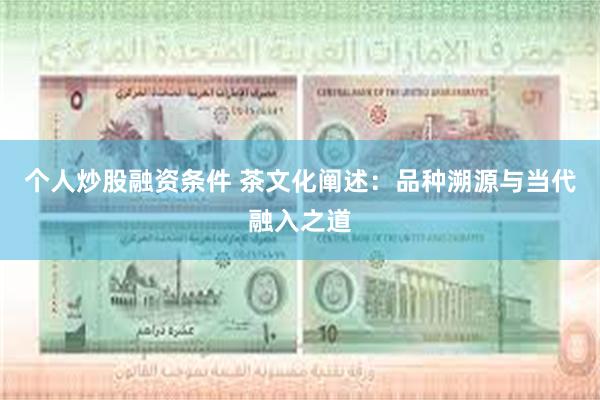 个人炒股融资条件 茶文化阐述：品种溯源与当代融入之道