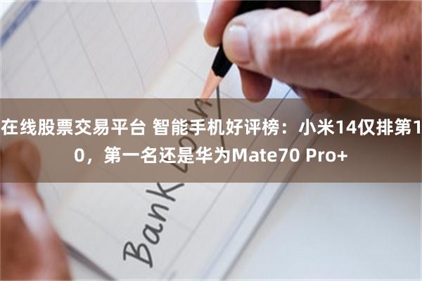 在线股票交易平台 智能手机好评榜：小米14仅排第10，第一名还是华为Mate70 Pro+