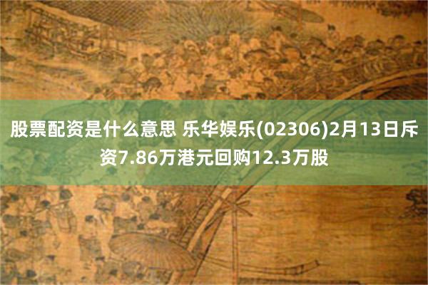 股票配资是什么意思 乐华娱乐(02306)2月13日斥资7.86万港元回购12.3万股