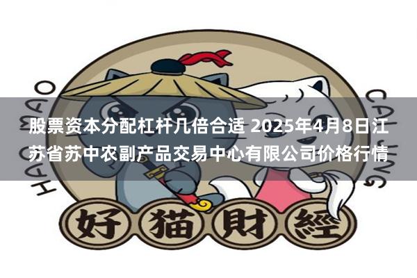 股票资本分配杠杆几倍合适 2025年4月8日江苏省苏中农副产品交易中心有限公司价格行情