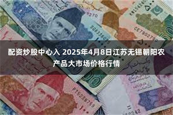 配资炒股中心入 2025年4月8日江苏无锡朝阳农产品大市场价格行情
