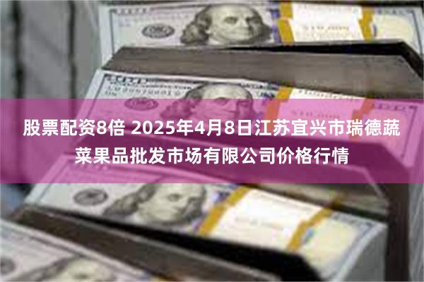 股票配资8倍 2025年4月8日江苏宜兴市瑞德蔬菜果品批发市场有限公司价格行情