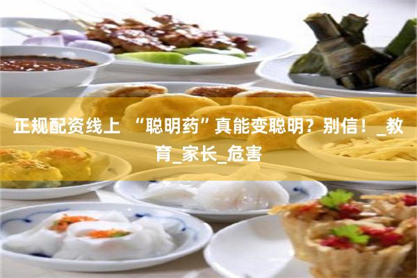 正规配资线上  “聪明药”真能变聪明？别信！_教育_家长_危害