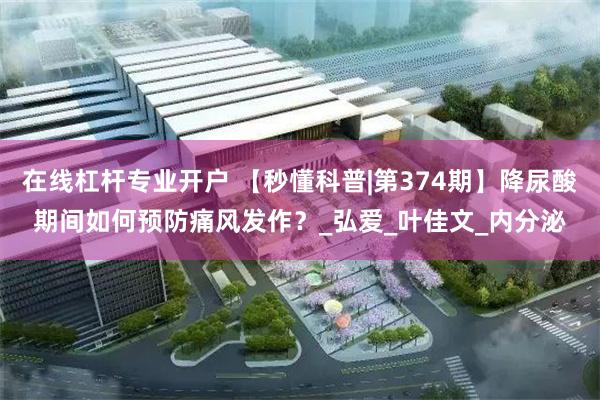 在线杠杆专业开户 【秒懂科普|第374期】降尿酸期间如何预防痛风发作?_弘爱_叶佳文_内分泌