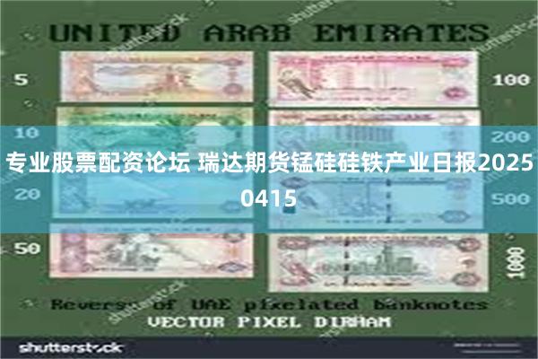 专业股票配资论坛 瑞达期货锰硅硅铁产业日报20250415