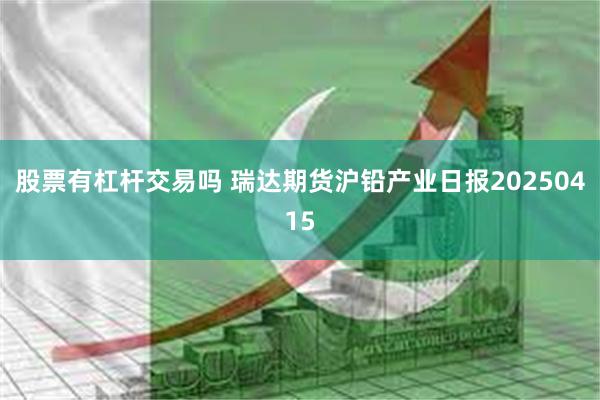 股票有杠杆交易吗 瑞达期货沪铅产业日报20250415
