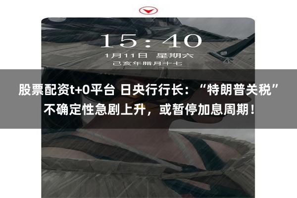 股票配资t+0平台 日央行行长：“特朗普关税”不确定性急剧上升，或暂停加息周期！