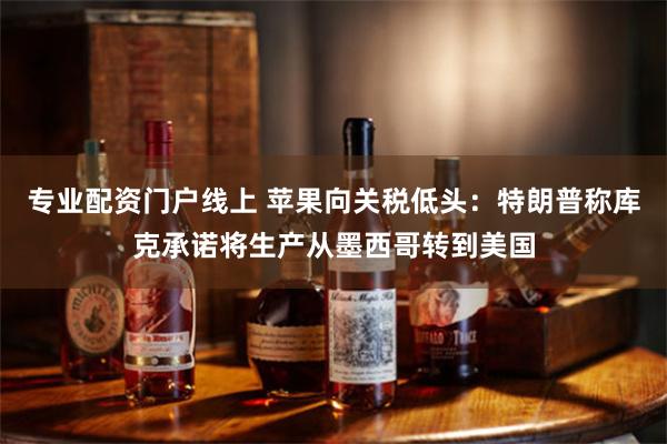 专业配资门户线上 苹果向关税低头:特朗普称库克承诺将生产从墨西哥转到美国