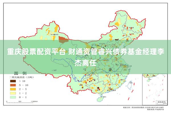 重庆股票配资平台 财通资管睿兴债券基金经理李杰离任