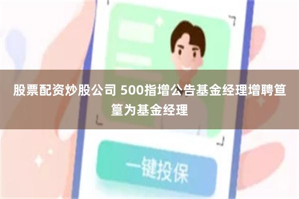 股票配资炒股公司 500指增公告基金经理增聘笪篁为基金经理