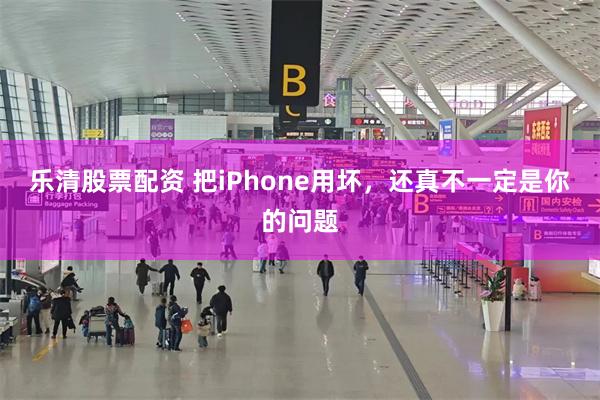 乐清股票配资 把iPhone用坏，还真不一定是你的问题