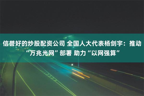 信誉好的炒股配资公司 全国人大代表杨剑宇：推动“万兆光网”部署 助力“以网强算”