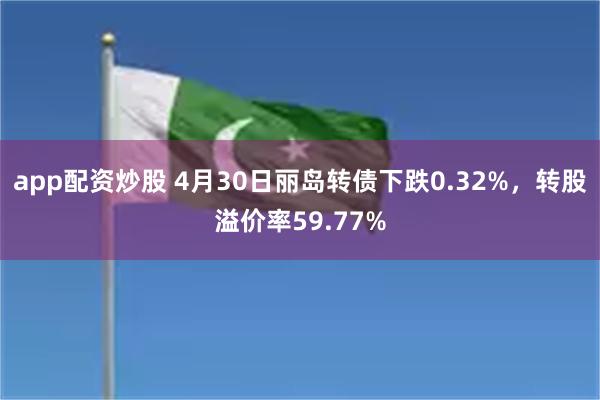 app配资炒股 4月30日丽岛转债下跌0.32%，转股溢价率59.77%