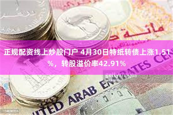正规配资线上炒股门户 4月30日特纸转债上涨1.51%，转股溢价率42.91%