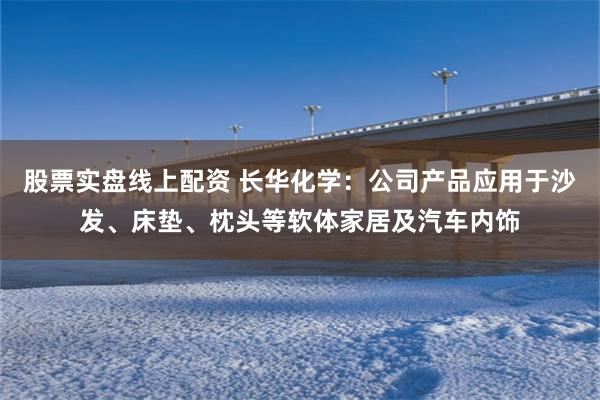 股票实盘线上配资 长华化学：公司产品应用于沙发、床垫、枕头等软体家居及汽车内饰