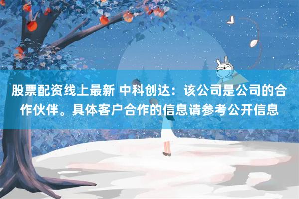 股票配资线上最新 中科创达：该公司是公司的合作伙伴。具体客户合作的信息请参考公开信息