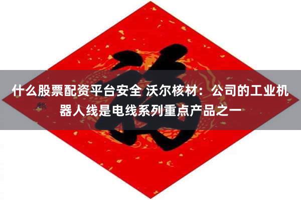 什么股票配资平台安全 沃尔核材：公司的工业机器人线是电线系列重点产品之一
