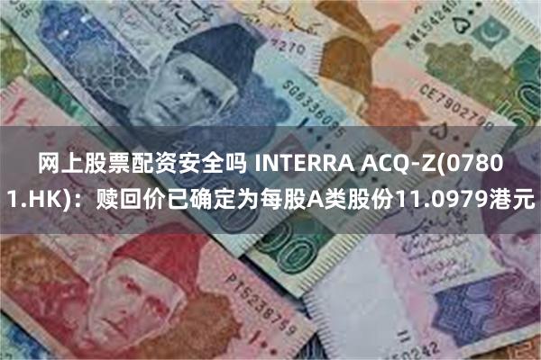 网上股票配资安全吗 INTERRA ACQ-Z(07801.HK)：赎回价已确定为每股A类股份11.0979港元