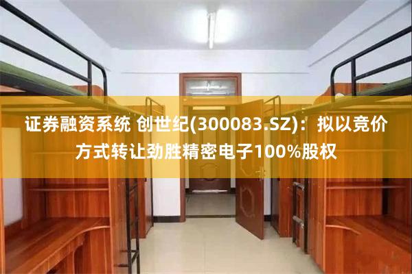 证券融资系统 创世纪(300083.SZ)：拟以竞价方式转让劲胜精密电子100%股权