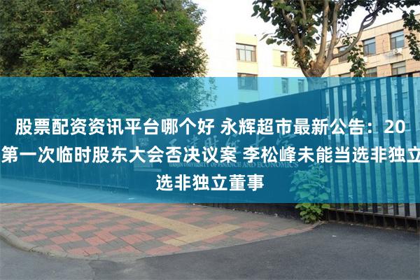 股票配资资讯平台哪个好 永辉超市最新公告：2025年第一次临时股东大会否决议案 李松峰未能当选非独立董事
