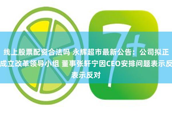 线上股票配资合法吗 永辉超市最新公告：公司拟正式成立改革领导小组 董事张轩宁因CEO安排问题表示反对