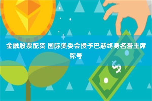 金融股票配资 国际奥委会授予巴赫终身名誉主席称号