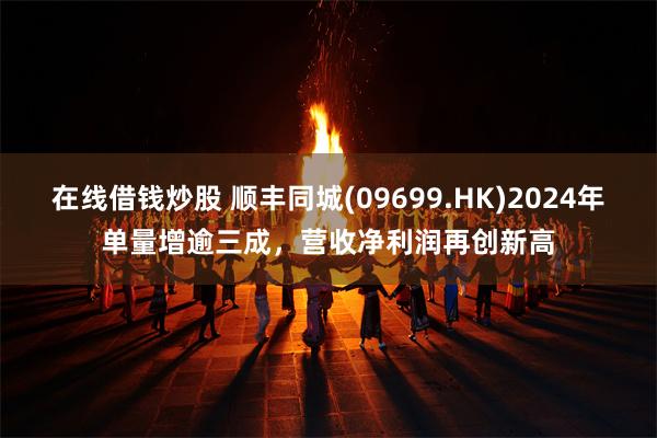 在线借钱炒股 顺丰同城(09699.HK)2024年单量增逾三成，营收净利润再创新高
